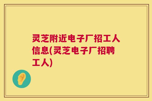 灵芝附近电子厂招工人信息(灵芝电子厂招聘工人)