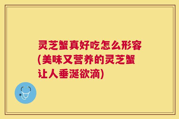 灵芝蟹真好吃怎么形容(美味又营养的灵芝蟹让人垂涎欲滴)