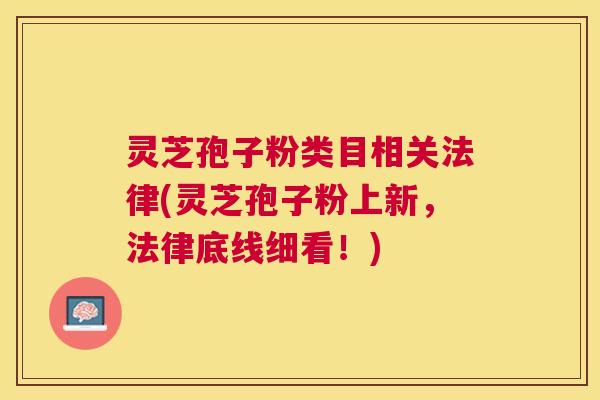 灵芝孢子粉类目相关法律(灵芝孢子粉上新，法律底线细看！)