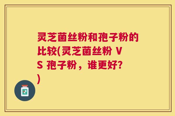 灵芝菌丝粉和孢子粉的比较(灵芝菌丝粉 VS 孢子粉，谁更好？)