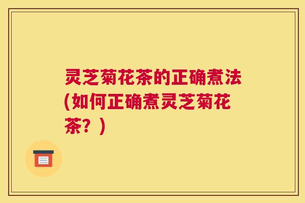 灵芝菊花茶的正确煮法(如何正确煮灵芝菊花茶？)