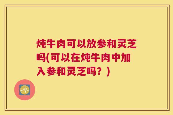 炖牛肉可以放参和灵芝吗(可以在炖牛肉中加入参和灵芝吗？)
