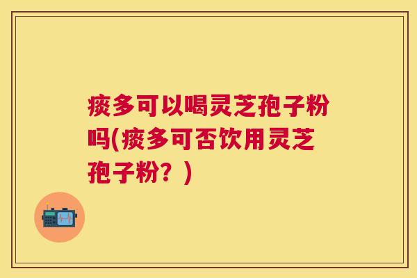 痰多可以喝灵芝孢子粉吗(痰多可否饮用灵芝孢子粉？)