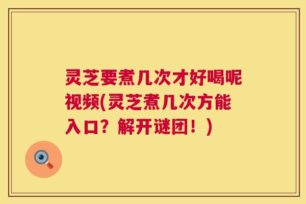 灵芝要煮几次才好喝呢视频(灵芝煮几次方能入口？解开谜团！)