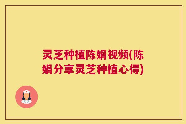 灵芝种植陈娟视频(陈娟分享灵芝种植心得)