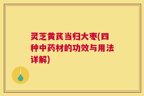 灵芝黄芪当归大枣(四种中药材的功效与用法详解)