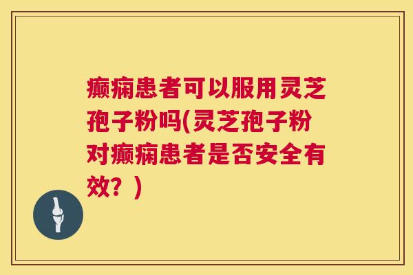 癫痫患者可以服用灵芝孢子粉吗(灵芝孢子粉对癫痫患者是否安全有效？)