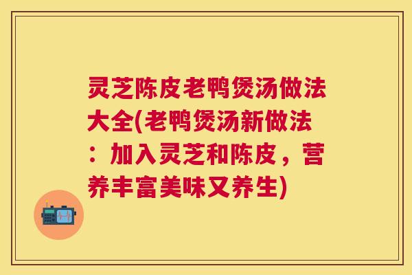 灵芝陈皮老鸭煲汤做法大全(老鸭煲汤新做法：加入灵芝和陈皮，营养丰富美味又养生)