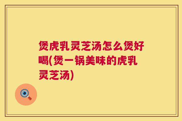煲虎乳灵芝汤怎么煲好喝(煲一锅美味的虎乳灵芝汤)