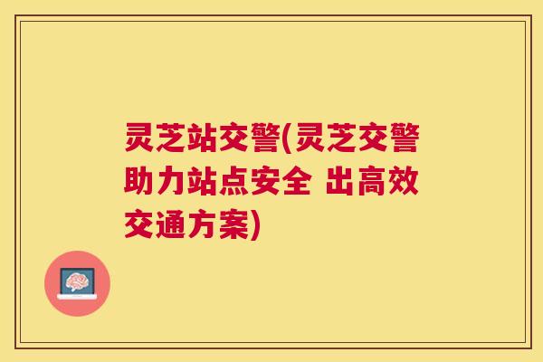 灵芝站交警(灵芝交警助力站点安全 出高效交通方案)