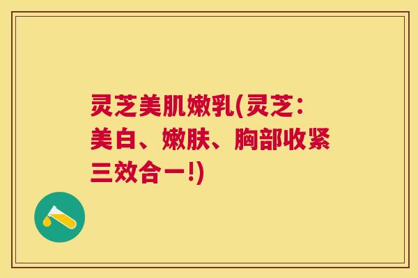 灵芝美肌嫩乳(灵芝：美白、嫩肤、胸部收紧三效合一!)