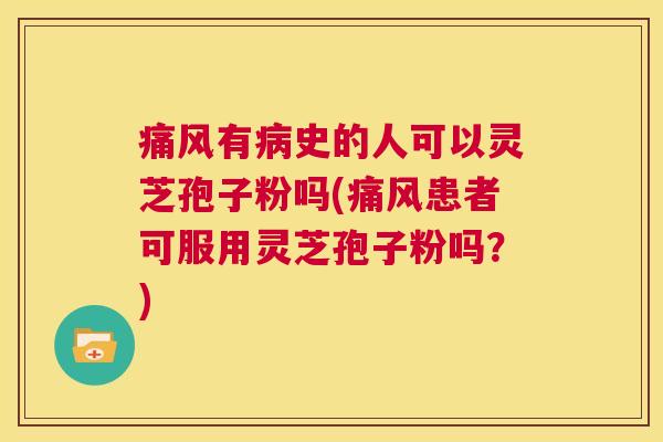 痛风有病史的人可以灵芝孢子粉吗(痛风患者可服用灵芝孢子粉吗？)