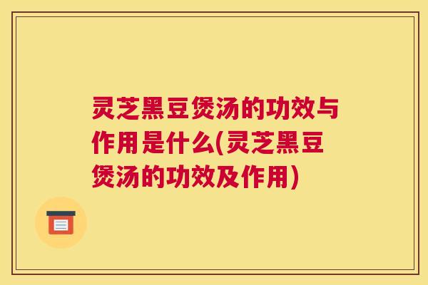 灵芝黑豆煲汤的功效与作用是什么(灵芝黑豆煲汤的功效及作用)