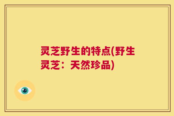 灵芝野生的特点(野生灵芝：天然珍品)