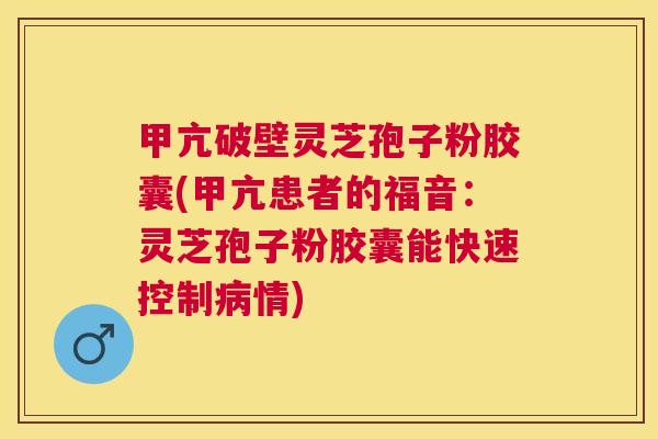 甲亢破壁灵芝孢子粉胶囊(甲亢患者的福音：灵芝孢子粉胶囊能快速控制病情)