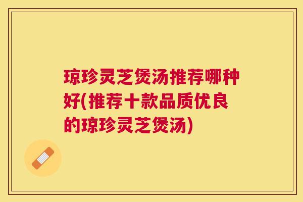 琼珍灵芝煲汤推荐哪种好(推荐十款品质优良的琼珍灵芝煲汤)
