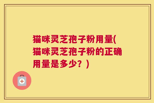 猫咪灵芝孢子粉用量(猫咪灵芝孢子粉的正确用量是多少？)