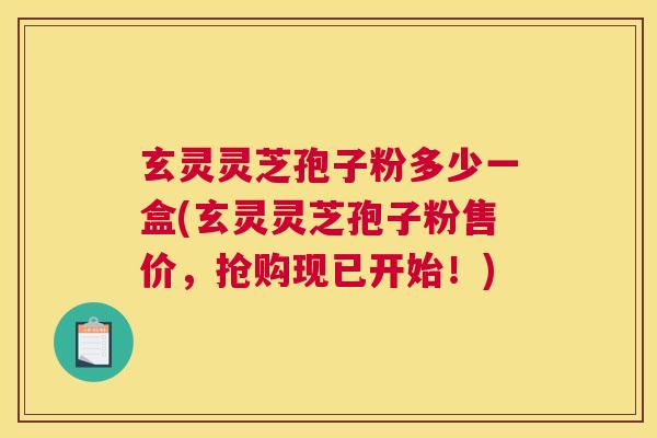 玄灵灵芝孢子粉多少一盒(玄灵灵芝孢子粉售价，抢购现已开始！)