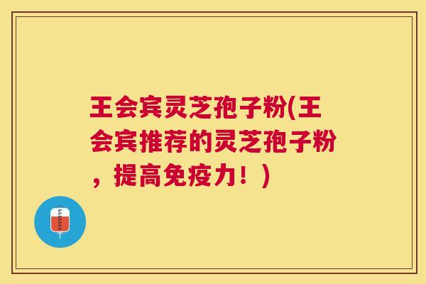 王会宾灵芝孢子粉(王会宾推荐的灵芝孢子粉，提高免疫力！)