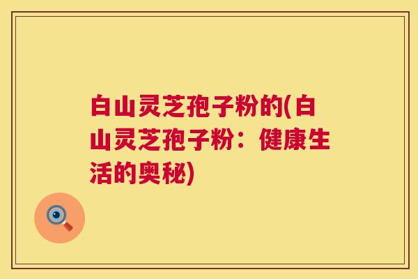白山灵芝孢子粉的(白山灵芝孢子粉：健康生活的奥秘)
