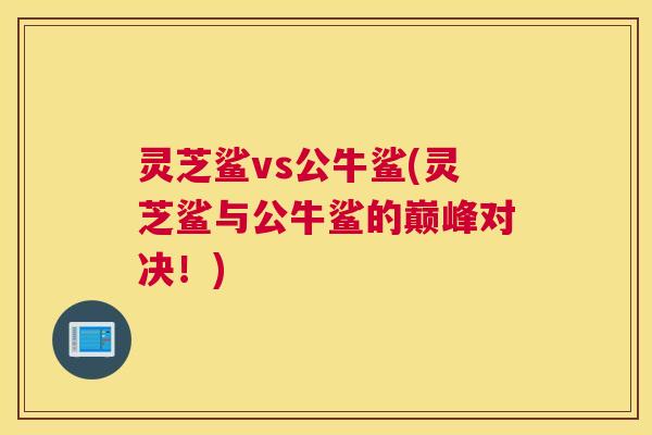 灵芝鲨vs公牛鲨(灵芝鲨与公牛鲨的巅峰对决！)