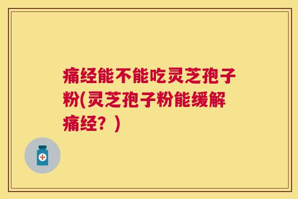 痛经能不能吃灵芝孢子粉(灵芝孢子粉能缓解痛经？)