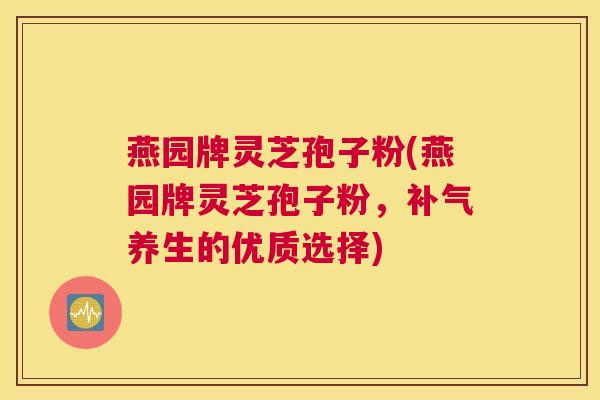 燕园牌灵芝孢子粉(燕园牌灵芝孢子粉，养生的优质选择)