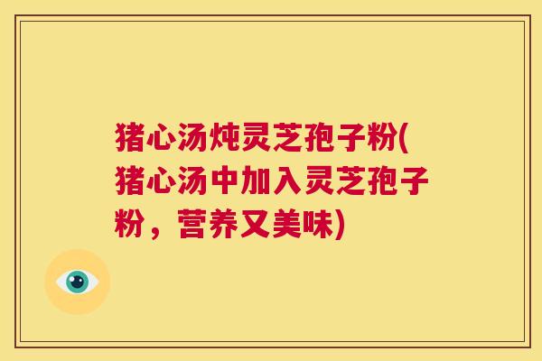 猪心汤炖灵芝孢子粉(猪心汤中加入灵芝孢子粉，营养又美味)