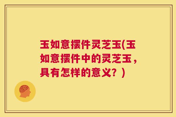 玉如意摆件灵芝玉(玉如意摆件中的灵芝玉，具有怎样的意义？)