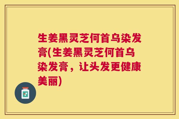 生姜黑灵芝何首乌染发膏(生姜黑灵芝何首乌染发膏，让头发更健康美丽)