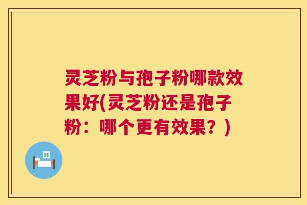 灵芝粉与孢子粉哪款效果好(灵芝粉还是孢子粉:哪个更有效果?) 灵芝粉与孢子粉哪款效果好(灵芝粉还是孢子粉:哪个更有效果?)