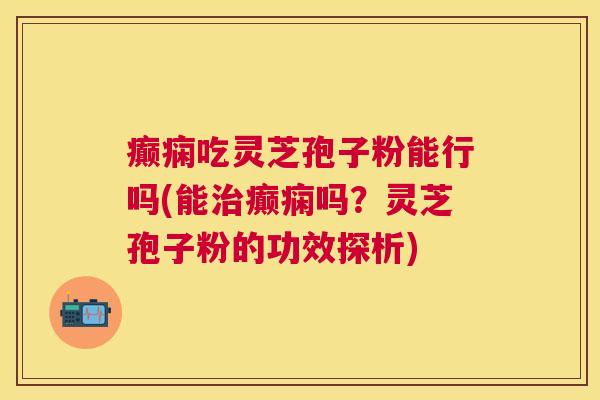 癫痫吃灵芝孢子粉能行吗(能治癫痫吗？灵芝孢子粉的功效探析)