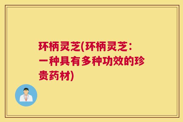 环柄灵芝(环柄灵芝：一种具有多种功效的珍贵药材)