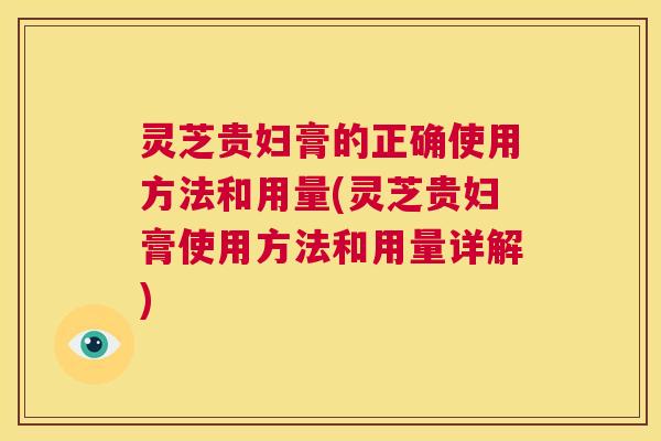 灵芝贵妇膏的正确使用方法和用量(灵芝贵妇膏使用方法和用量详解)
