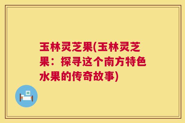 玉林灵芝果(玉林灵芝果:探寻这个南方特色水果的传奇故事) 玉林灵芝果(玉林灵芝果:探寻这个南方特色水果的传奇故事)