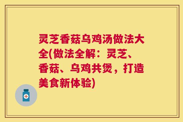 灵芝香菇乌鸡汤做法大全(做法全解：灵芝、香菇、乌鸡共煲，打造美食新体验)