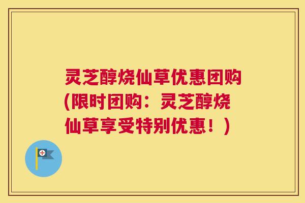 灵芝醇烧仙草优惠团购(限时团购:灵芝醇烧仙草享受特别优惠!) 灵芝醇烧仙草优惠团购(限时团购:灵芝醇烧仙草享受特别优惠!)