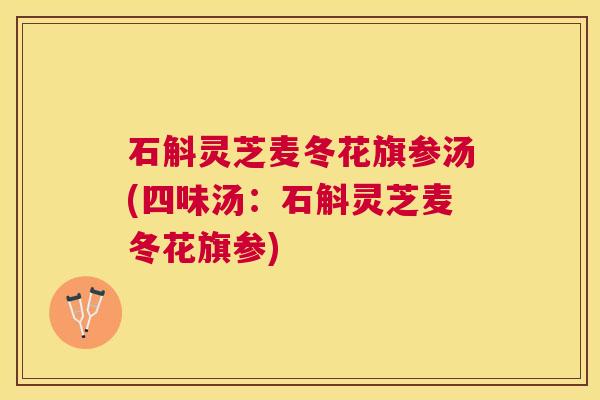 石斛灵芝麦冬花旗参汤(四味汤：石斛灵芝麦冬花旗参)