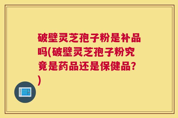 破壁灵芝孢子粉是补品吗(破壁灵芝孢子粉究竟是药品还是保健品？)