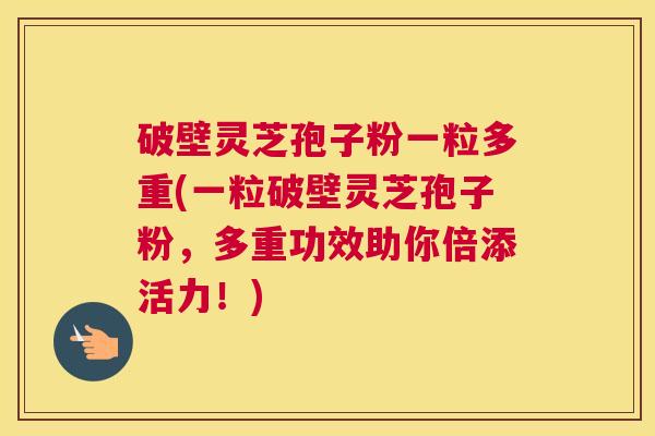破壁灵芝孢子粉一粒多重(一粒破壁灵芝孢子粉，多重功效助你倍添活力！)