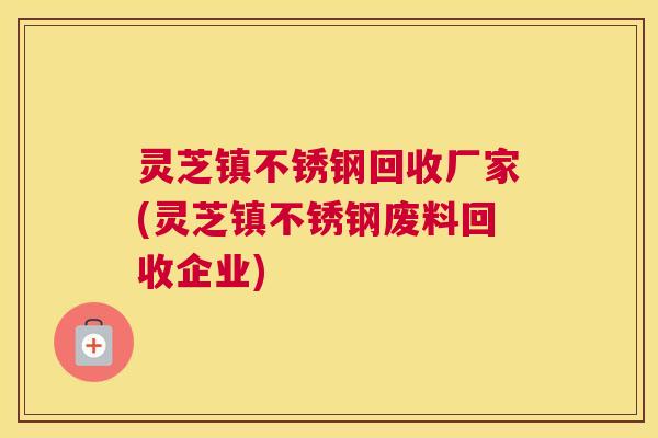 灵芝镇不锈钢回收厂家(灵芝镇不锈钢废料回收企业)