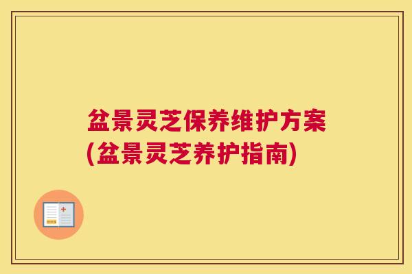盆景灵芝保养维护方案(盆景灵芝养护指南)