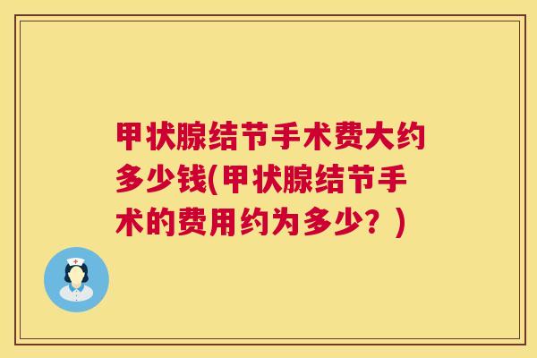 甲状腺结节手术费大约多少钱(甲状腺结节手术的费用约为多少？)