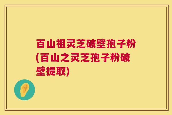 百山祖灵芝破壁孢子粉(百山之灵芝孢子粉破壁提取)