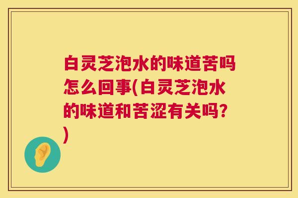 白灵芝泡水的味道苦吗怎么回事(白灵芝泡水的味道和苦涩有关吗？)