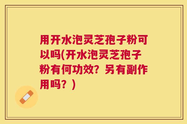 用开水泡灵芝孢子粉可以吗(开水泡灵芝孢子粉有何功效？另有副作用吗？)