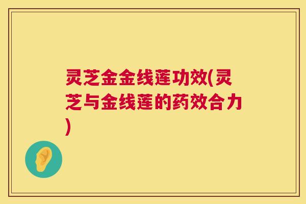 灵芝金金线莲功效(灵芝与金线莲的药效合力)