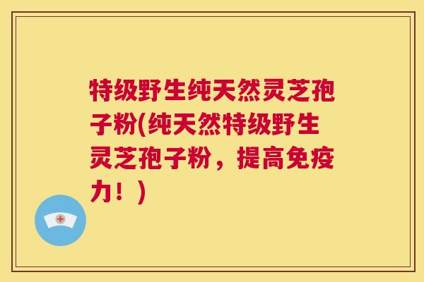 特级野生纯天然灵芝孢子粉(纯天然特级野生灵芝孢子粉，提高免疫力！)