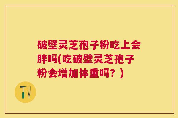 破壁灵芝孢子粉吃上会胖吗(吃破壁灵芝孢子粉会增加体重吗？)
