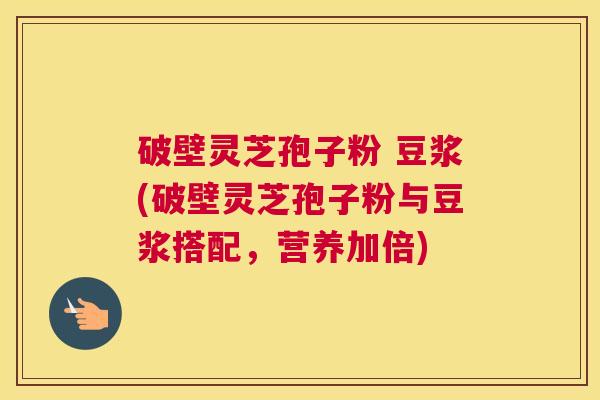 破壁灵芝孢子粉 豆浆(破壁灵芝孢子粉与豆浆搭配，营养加倍)